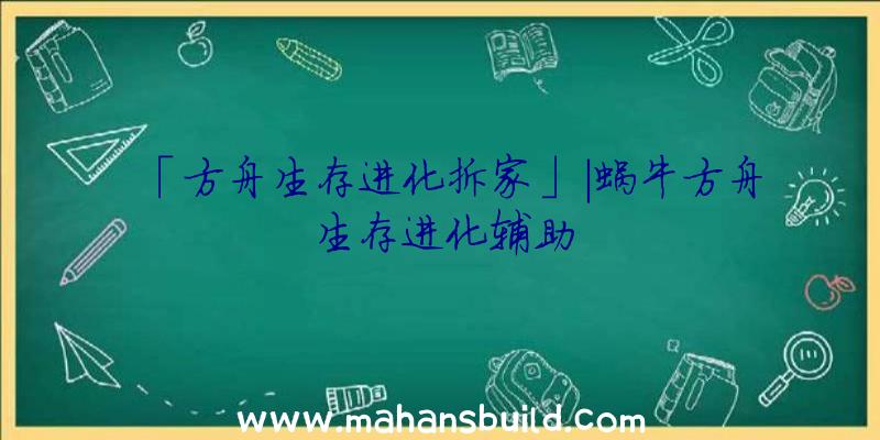 「方舟生存进化拆家」|蜗牛方舟生存进化辅助